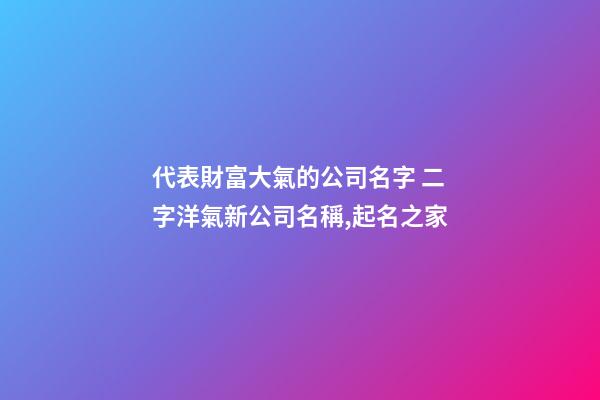 代表財富大氣的公司名字 二字洋氣新公司名稱,起名之家-第1張-公司起名-玄機派